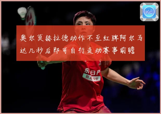 奥尔莫赫拉德动作不至红牌阿尔马达几秒后即可自行走动赛事前瞻