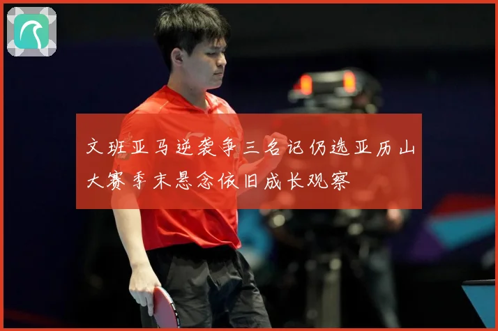文班亚马逆袭争三名记仍选亚历山大赛季末悬念依旧成长观察