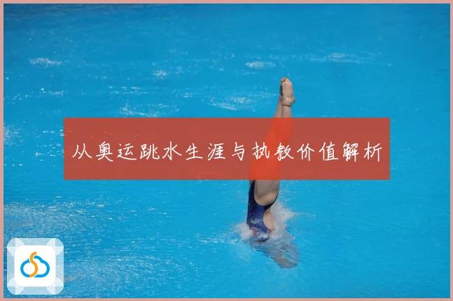 从奥运跳水生涯与执教价值解析