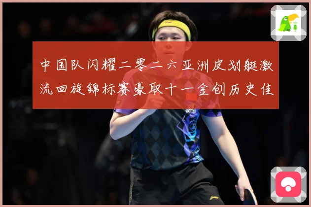 中国队闪耀二零二六亚洲皮划艇激流回旋锦标赛豪取十一金创历史佳成长观察