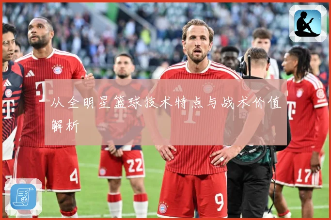 从全明星篮球技术特点与战术价值解析