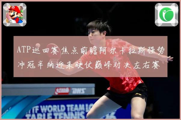 ATP巡回赛焦点前瞻阿尔卡拉斯强势冲冠辛纳迎来硬仗巅峰对决左右赛季格局