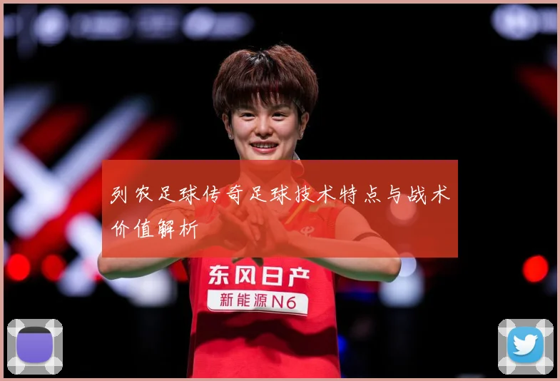 列农足球传奇足球技术特点与战术价值解析