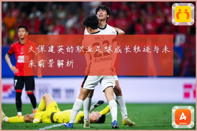 久保建英的职业足球成长轨迹与未来前景解析
