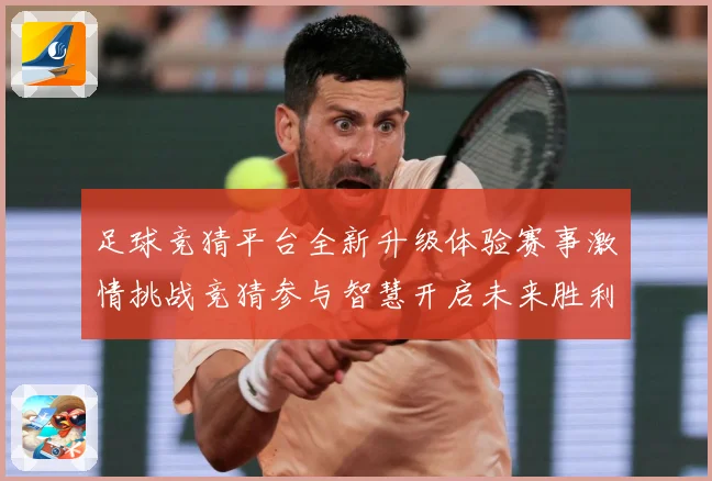 足球竞猜平台全新升级体验赛事激情挑战竞猜参与智慧开启未来胜利数据研判