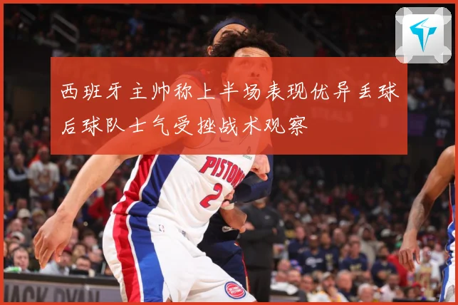 西班牙主帅称上半场表现优异丢球后球队士气受挫战术观察
