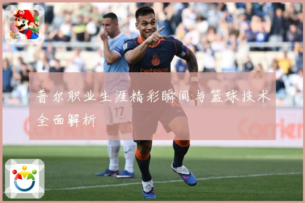 普尔职业生涯精彩瞬间与篮球技术全面解析