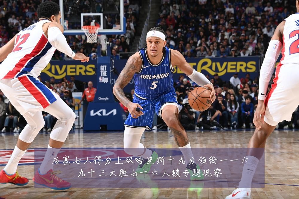 活塞七人得分上双哈里斯十九分领衔一一六九十三大胜七十六人锁专题观察