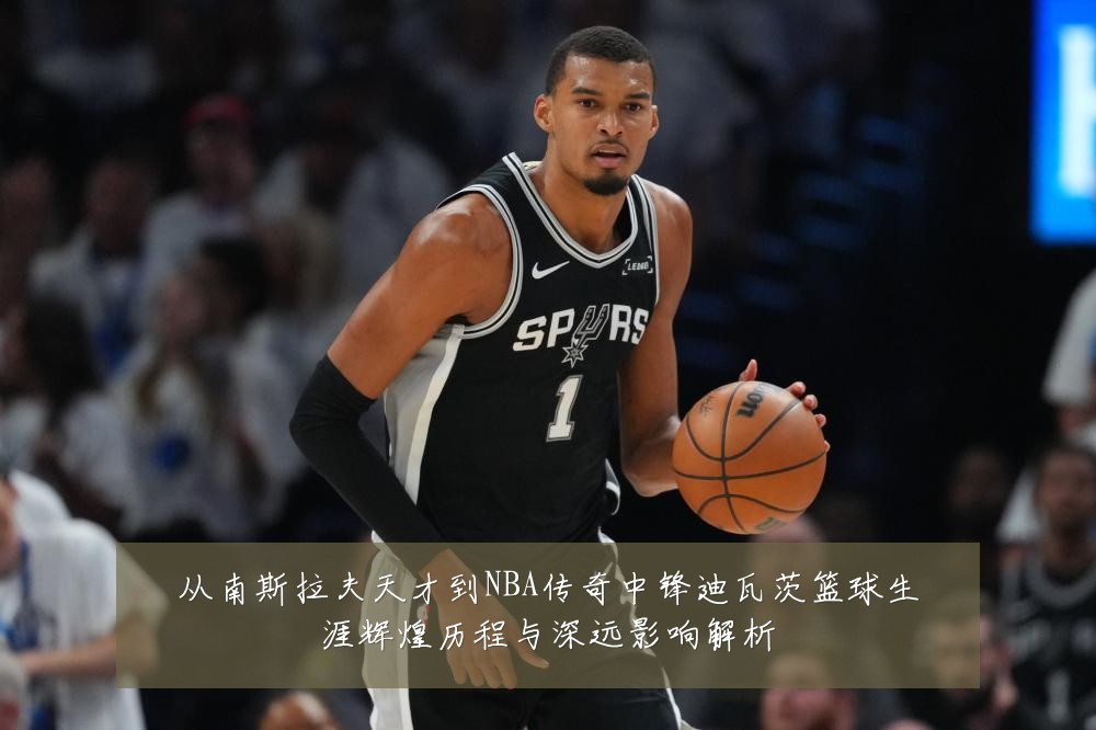 从南斯拉夫天才到NBA传奇中锋迪瓦茨篮球生涯辉煌历程与深远影响解析