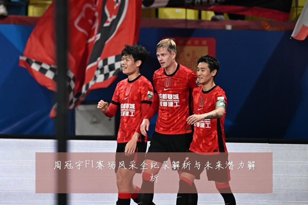 周冠宇F1赛场风采全纪录解析与未来潜力解析