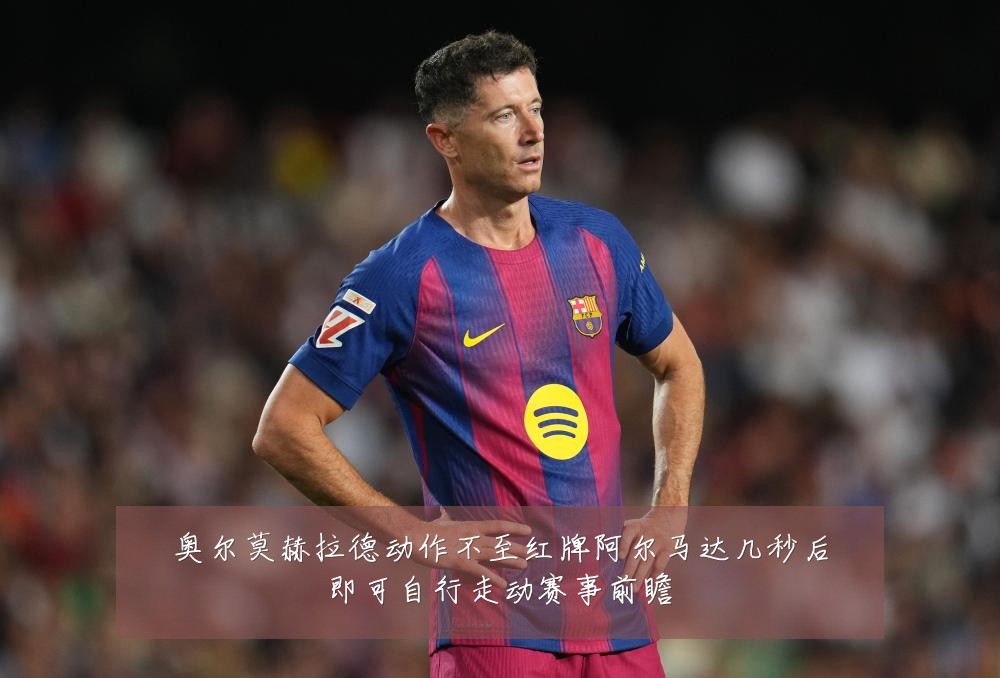 奥尔莫赫拉德动作不至红牌阿尔马达几秒后即可自行走动赛事前瞻